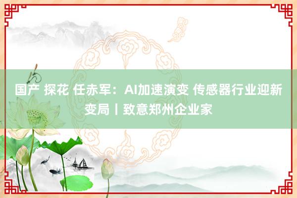 国产 探花 任赤军：AI加速演变 传感器行业迎新变局丨致意郑州企业家