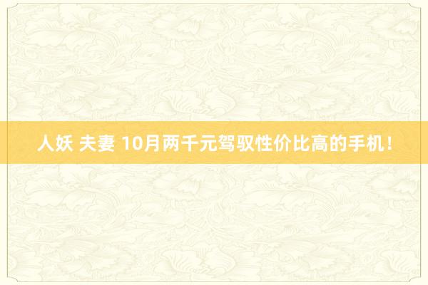 人妖 夫妻 10月两千元驾驭性价比高的手机！