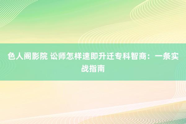 色人阁影院 讼师怎样速即升迁专科智商：一条实战指南