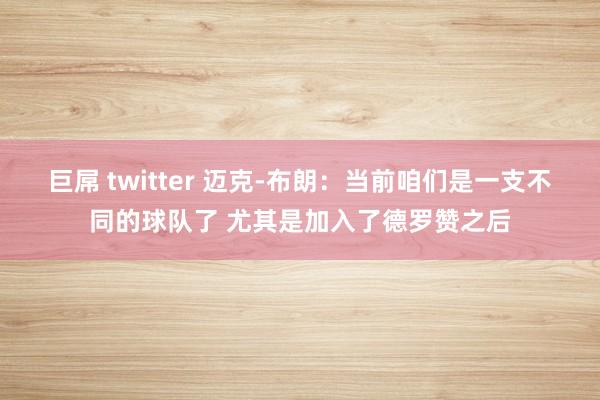 巨屌 twitter 迈克-布朗：当前咱们是一支不同的球队了 尤其是加入了德罗赞之后