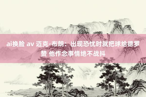 ai换脸 av 迈克-布朗：出现恐忧时就把球给德罗赞 他作念事情绝不战抖