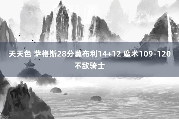 天天色 萨格斯28分莫布利14+12 魔术109-120不敌骑士