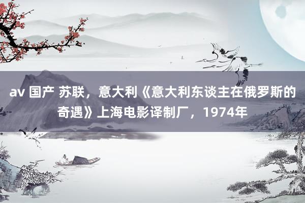 av 国产 苏联，意大利《意大利东谈主在俄罗斯的奇遇》上海电影译制厂，1974年