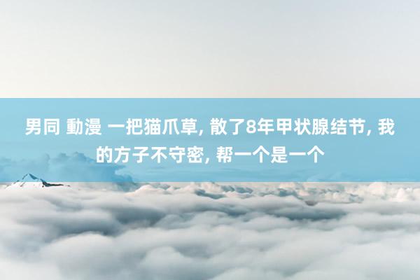 男同 動漫 一把猫爪草, 散了8年甲状腺结节, 我的方子不守密, 帮一个是一个