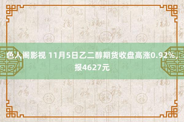 色人阁影视 11月5日乙二醇期货收盘高涨0.92%，报4627元