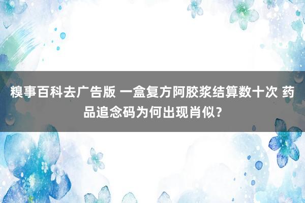 糗事百科去广告版 一盒复方阿胶浆结算数十次 药品追念码为何出现肖似？