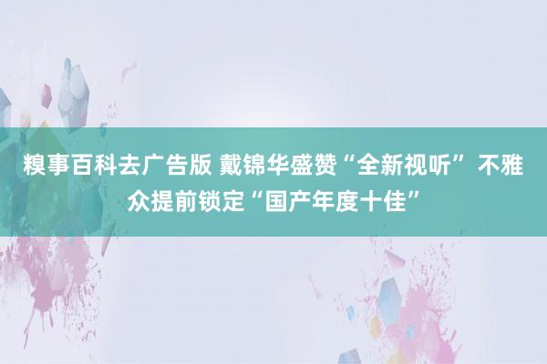 糗事百科去广告版 戴锦华盛赞“全新视听” 不雅众提前锁定“国产年度十佳”