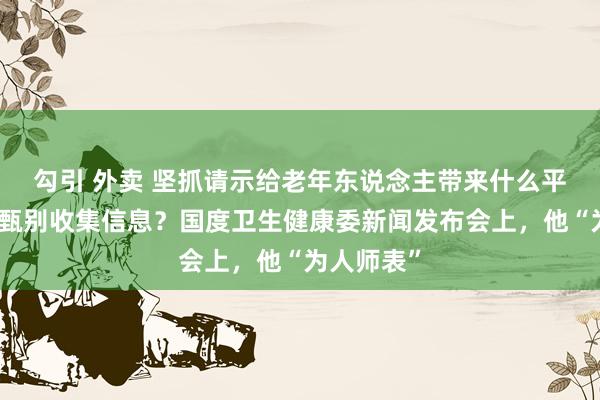 勾引 外卖 坚抓请示给老年东说念主带来什么平允？若何甄别收集信息？国度卫生健康委新闻发布会上，他“为