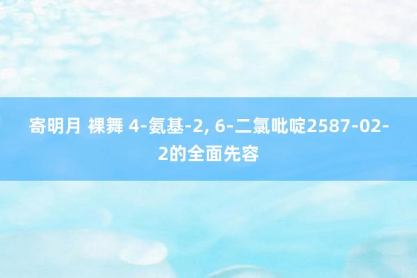 寄明月 裸舞 4-氨基-2， 6-二氯吡啶2587-02-2的全面先容