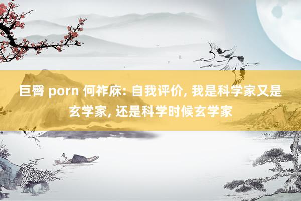 巨臀 porn 何祚庥: 自我评价, 我是科学家又是玄学家, 还是科学时候玄学家