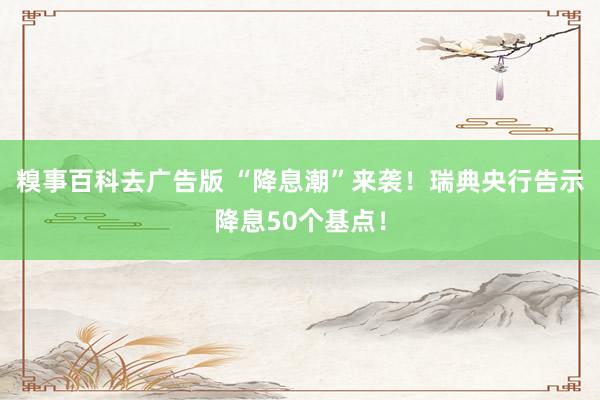 糗事百科去广告版 “降息潮”来袭！瑞典央行告示降息50个基点！