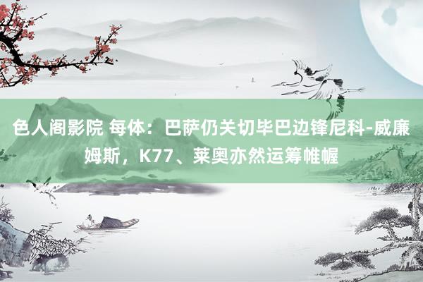 色人阁影院 每体：巴萨仍关切毕巴边锋尼科-威廉姆斯，K77、莱奥亦然运筹帷幄