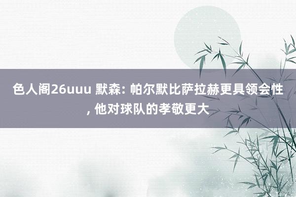 色人阁26uuu 默森: 帕尔默比萨拉赫更具领会性， 他对球队的孝敬更大