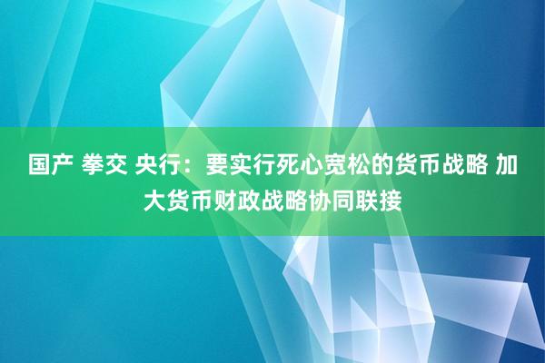 国产 拳交 央行：要实行死心宽松的货币战略 加大货币财政战略协同联接