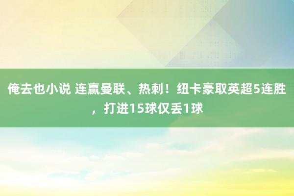 俺去也小说 连赢曼联、热刺！纽卡豪取英超5连胜，打进15球仅丢1球