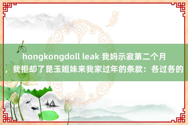 hongkongdoll leak 我妈示寂第二个月，我拒却了昆玉姐妹来我家过年的条款：各过各的