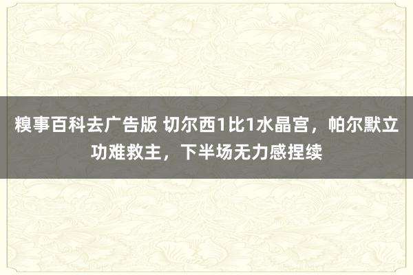 糗事百科去广告版 切尔西1比1水晶宫，帕尔默立功难救主，下半场无力感捏续