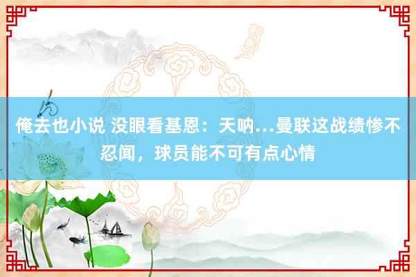 俺去也小说 没眼看基恩：天呐…曼联这战绩惨不忍闻，球员能不可有点心情