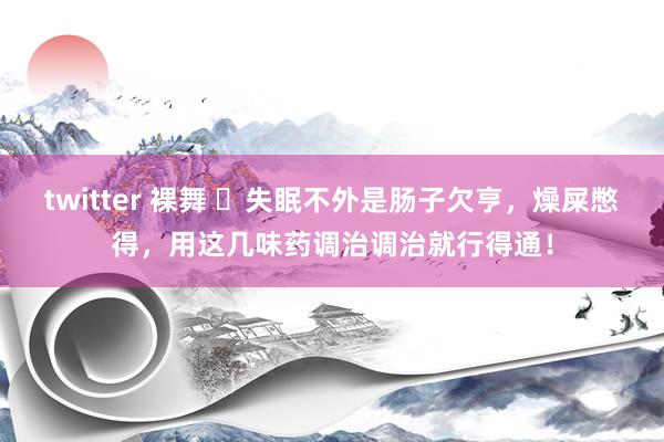 twitter 裸舞 ​失眠不外是肠子欠亨，燥屎憋得，用这几味药调治调治就行得通！