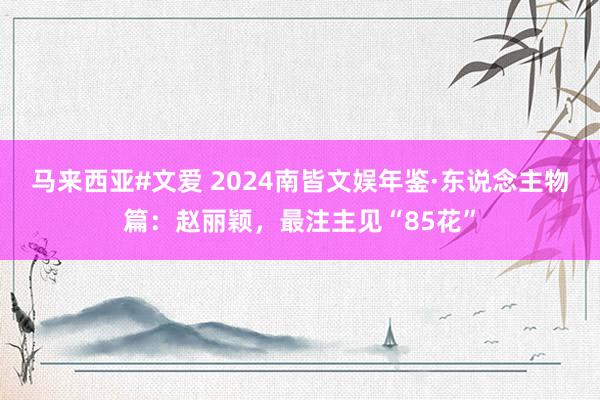 马来西亚#文爱 2024南皆文娱年鉴·东说念主物篇：赵丽颖，最注主见“85花”