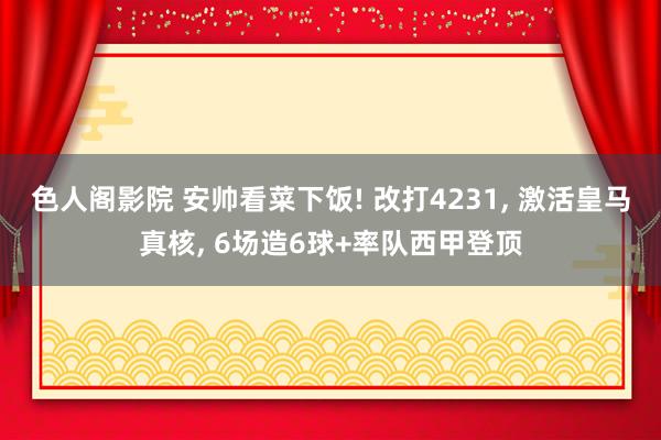 色人阁影院 安帅看菜下饭! 改打4231， 激活皇马真核， 6场造6球+率队西甲登顶