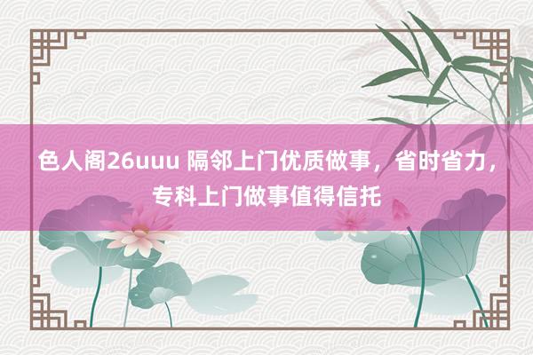 色人阁26uuu 隔邻上门优质做事，省时省力，专科上门做事值得信托