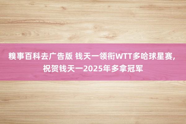 糗事百科去广告版 钱天一领衔WTT多哈球星赛， 祝贺钱天一2025年多拿冠军