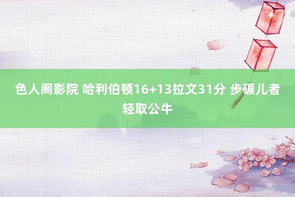 色人阁影院 哈利伯顿16+13拉文31分 步碾儿者轻取公牛