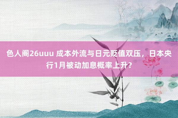 色人阁26uuu 成本外流与日元贬值双压，日本央行1月被动加息概率上升？