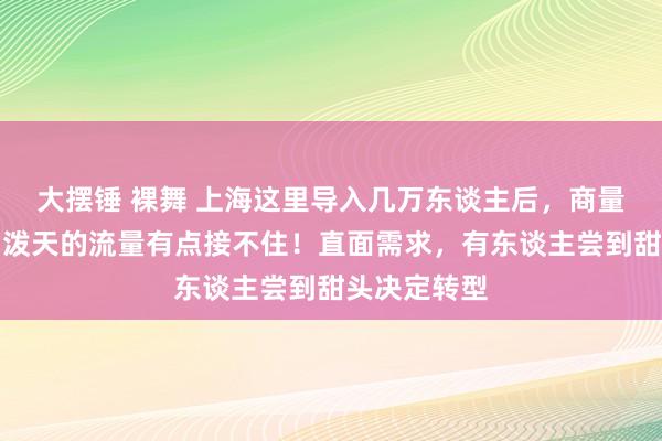 大摆锤 裸舞 上海这里导入几万东谈主后，商量者却苦恼：泼天的流量有点接不住！直面需求，有东谈主尝到甜头决定转型