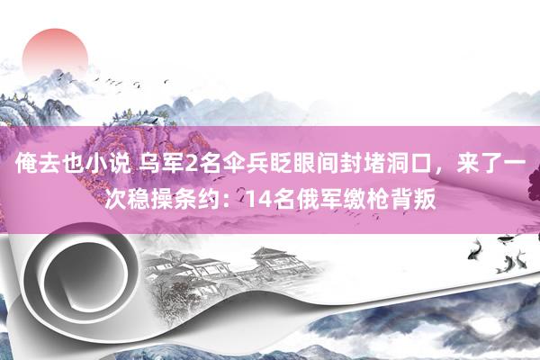 俺去也小说 乌军2名伞兵眨眼间封堵洞口，来了一次稳操条约：14名俄军缴枪背叛