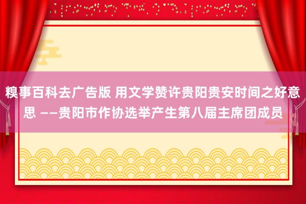 糗事百科去广告版 用文学赞许贵阳贵安时间之好意思 ——贵阳市作协选举产生第八届主席团成员