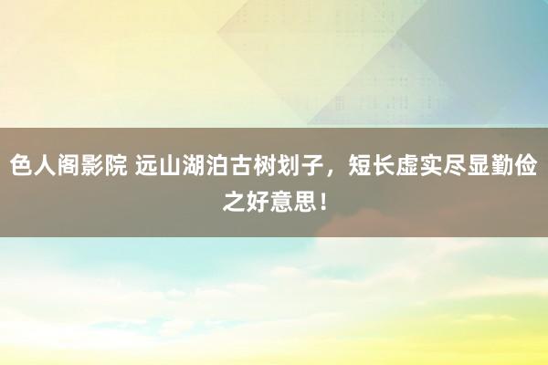 色人阁影院 远山湖泊古树划子，短长虚实尽显勤俭之好意思！