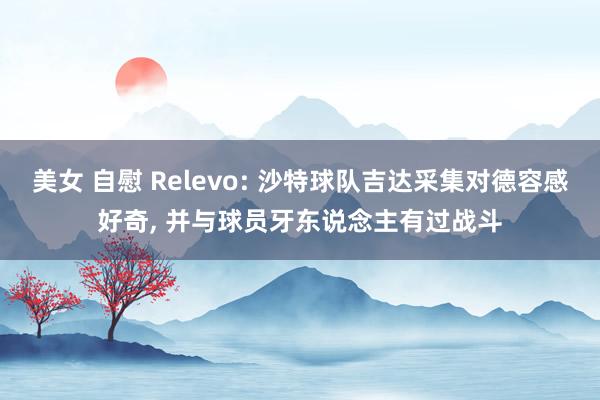 美女 自慰 Relevo: 沙特球队吉达采集对德容感好奇， 并与球员牙东说念主有过战斗