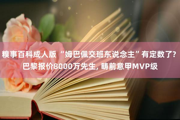 糗事百科成人版 “姆巴佩交班东说念主”有定数了? 巴黎报价8000万先生， 畴前意甲MVP级