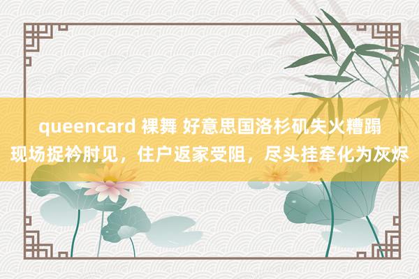 queencard 裸舞 好意思国洛杉矶失火糟蹋现场捉衿肘见，住户返家受阻，尽头挂牵化为灰烬