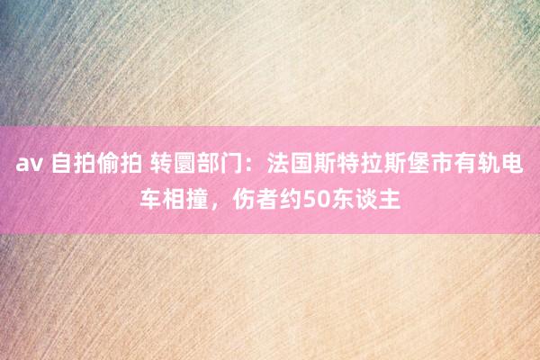 av 自拍偷拍 转圜部门：法国斯特拉斯堡市有轨电车相撞，伤者约50东谈主