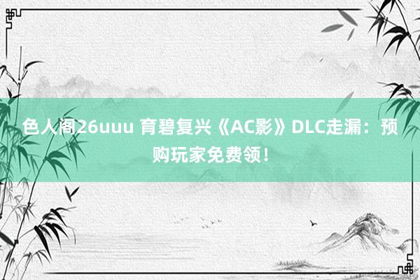 色人阁26uuu 育碧复兴《AC影》DLC走漏：预购玩家免费领！