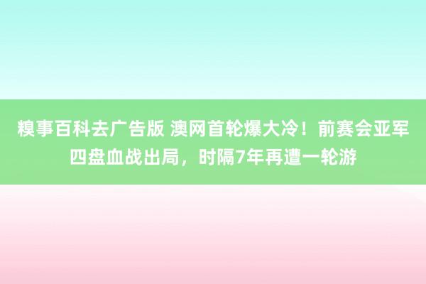 糗事百科去广告版 澳网首轮爆大冷！前赛会亚军四盘血战出局，时隔7年再遭一轮游