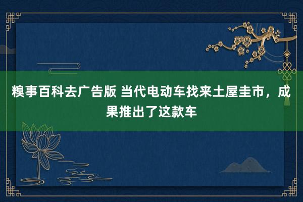 糗事百科去广告版 当代电动车找来土屋圭市，成果推出了这款车