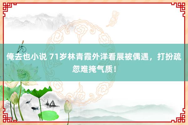 俺去也小说 71岁林青霞外洋看展被偶遇，打扮疏忽难掩气质！