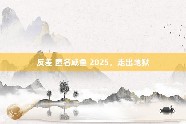 反差 匿名咸鱼 2025，走出地狱