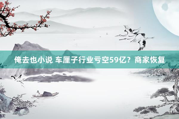 俺去也小说 车厘子行业亏空59亿？商家恢复