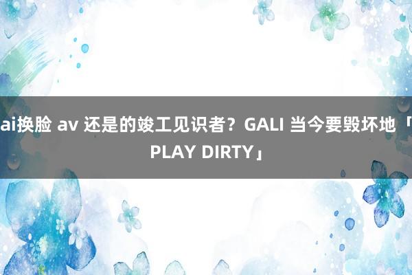 ai换脸 av 还是的竣工见识者？GALI 当今要毁坏地「PLAY DIRTY」