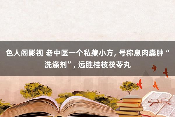 色人阁影视 老中医一个私藏小方， 号称息肉囊肿“洗涤剂”， 远胜桂枝茯苓丸