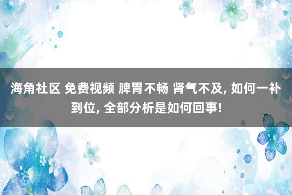 海角社区 免费视频 脾胃不畅 肾气不及， 如何一补到位， 全部分析是如何回事!