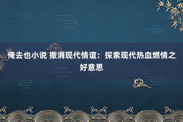 俺去也小说 撤消现代情谊：探索现代热血燃情之好意思