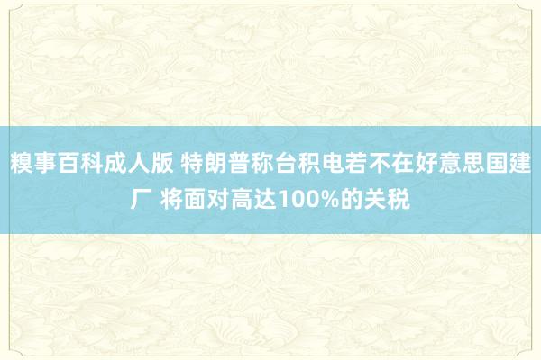 糗事百科成人版 特朗普称台积电若不在好意思国建厂 将面对高达100%的关税