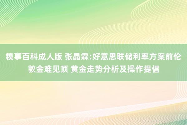 糗事百科成人版 张晶霖:好意思联储利率方案前伦敦金难见顶 黄金走势分析及操作提倡