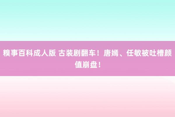 糗事百科成人版 古装剧翻车！唐嫣、任敏被吐槽颜值崩盘！